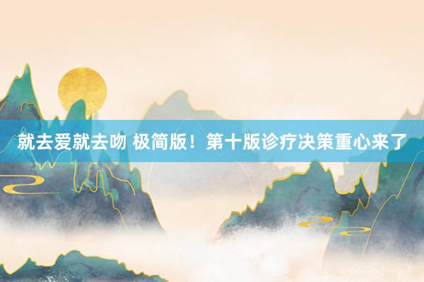 就去爱就去吻 极简版！第十版诊疗决策重心来了