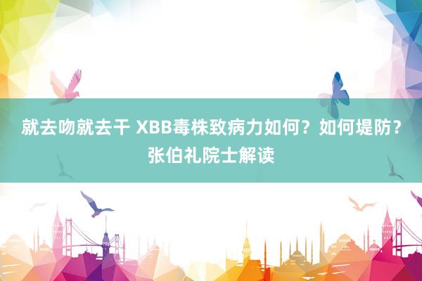 就去吻就去干 XBB毒株致病力如何？如何堤防？张伯礼院士解读