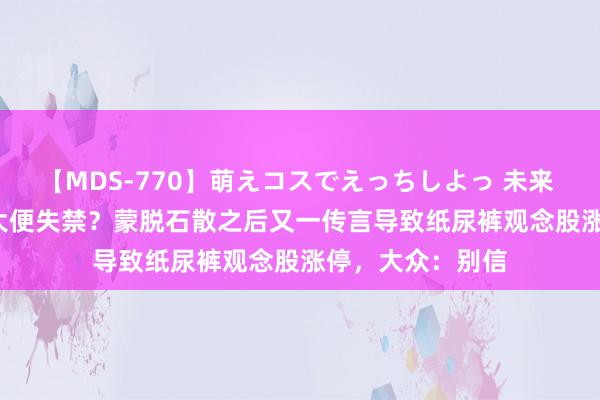 【MDS-770】萌えコスでえっちしよっ 未来 XBB1.5会导致大便失禁？蒙脱石散之后又一传言导致纸尿裤观念股涨停，大众：别信