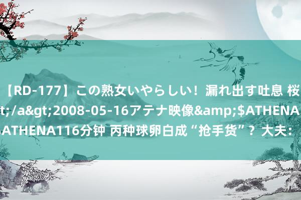 【RD-177】この熟女いやらしい！漏れ出す吐息 桜色に染まる肌</a>2008-05-16アテナ映像&$ATHENA116分钟 丙种球卵白成“抢手货”？大夫：不提议在家自应用用