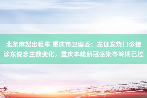 北条麻妃出租车 重庆市卫健委：左证发烧门诊接诊东说念主数变化，重庆本轮新冠感染岑岭期已过