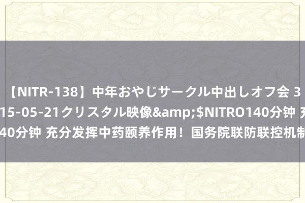 【NITR-138】中年おやじサークル中出しオフ会 3 杏</a>2015-05-21クリスタル映像&$NITRO140分钟 充分发挥中药颐养作用！国务院联防联控机制发文强调“关隘前移”