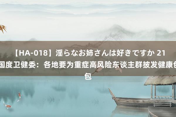 【HA-018】淫らなお姉さんは好きですか 21 国度卫健委：各地要为重症高风险东谈主群披发健康包