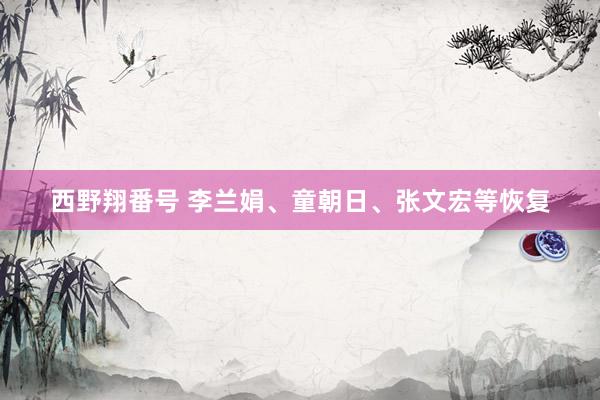 西野翔番号 李兰娟、童朝日、张文宏等恢复