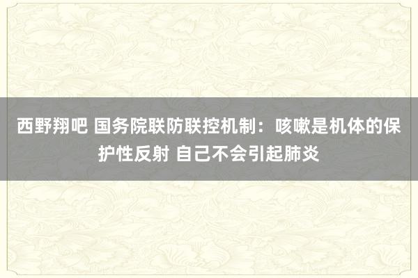 西野翔吧 国务院联防联控机制：咳嗽是机体的保护性反射 自己不会引起肺炎