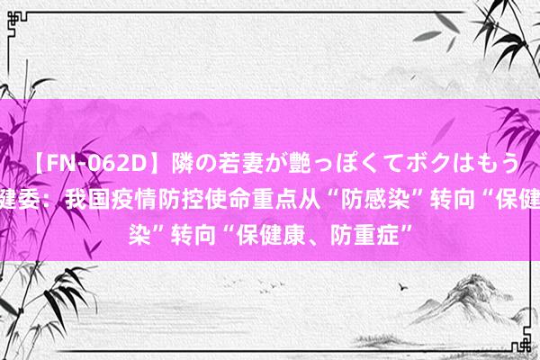 【FN-062D】隣の若妻が艶っぽくてボクはもう… 5 国度卫健委：我国疫情防控使命重点从“防感染”转向“保健康、防重症”