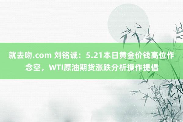 就去吻.com 刘铭诚：5.21本日黄金价钱高位作念空，WTI原油期货涨跌分析操作提倡