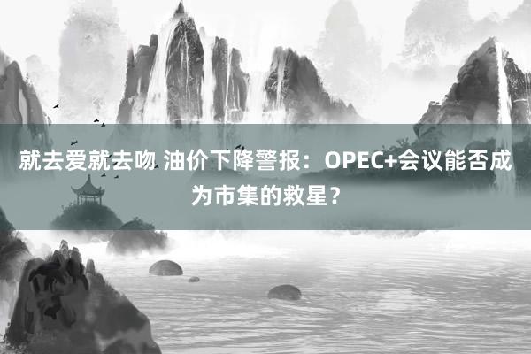 就去爱就去吻 油价下降警报：OPEC+会议能否成为市集的救星？