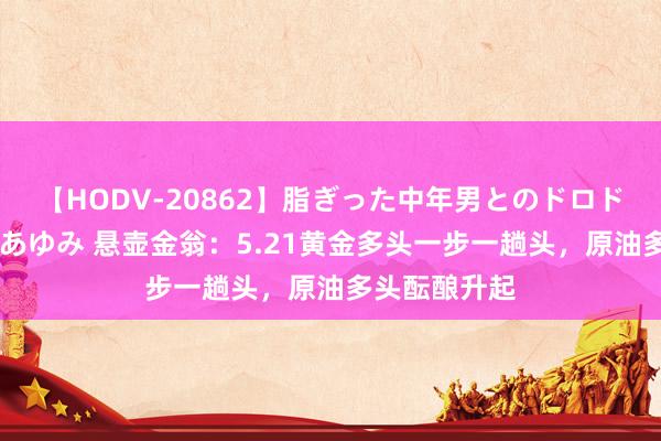 【HODV-20862】脂ぎった中年男とのドロドロ性交 望月あゆみ 悬壶金翁：5.21黄金多头一步一趟头，原油多头酝酿升起