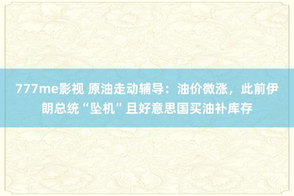 777me影视 原油走动辅导：油价微涨，此前伊朗总统“坠机”且好意思国买油补库存