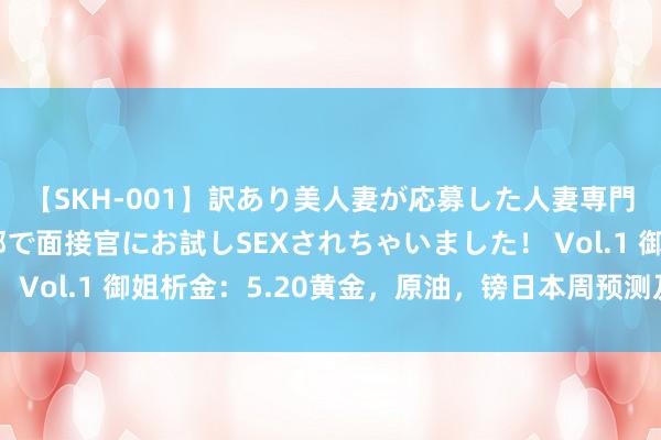 【SKH-001】訳あり美人妻が応募した人妻専門ハメ撮り秘密倶楽部で面接官にお試しSEXされちゃいました！ Vol.1 御姐析金：5.20黄金，原油，镑日本周预测及日内分析