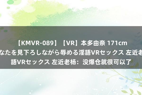 【KMVR-089】【VR】本多由奈 171cm高身長の美脚痴女があなたを見下ろしながら辱める淫語VRセックス 左近老杨：没爆仓就很可以了