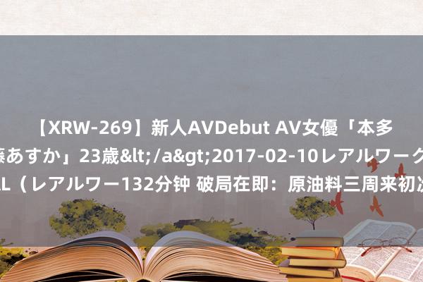 【XRW-269】新人AVDebut AV女優「本多由奈」本名「伊藤あすか」23歳</a>2017-02-10レアルワークス&$REAL（レアルワー132分钟 破局在即：原油料三周来初次周线高潮，投资者怎样把执这一排折点？