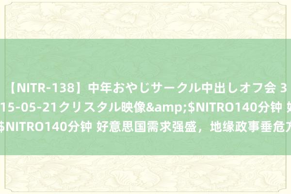 【NITR-138】中年おやじサークル中出しオフ会 3 杏</a>2015-05-21クリスタル映像&$NITRO140分钟 好意思国需求强盛，地缘政事垂危方位推高油价