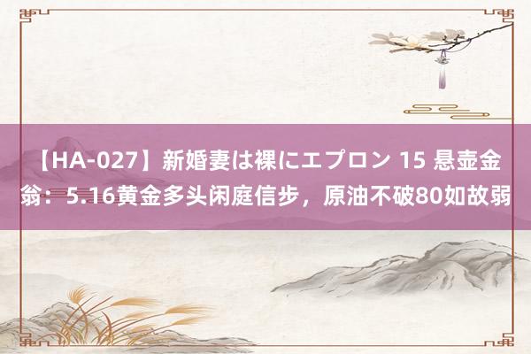 【HA-027】新婚妻は裸にエプロン 15 悬壶金翁：5.16黄金多头闲庭信步，原油不破80如故弱