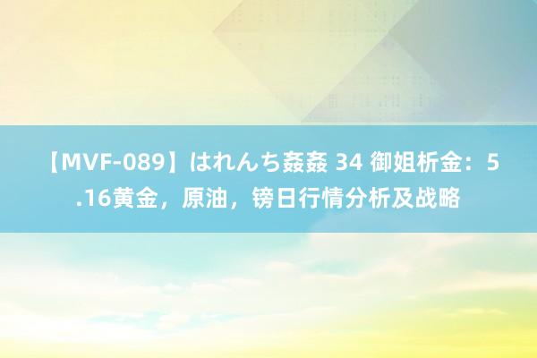 【MVF-089】はれんち姦姦 34 御姐析金：5.16黄金，原油，镑日行情分析及战略