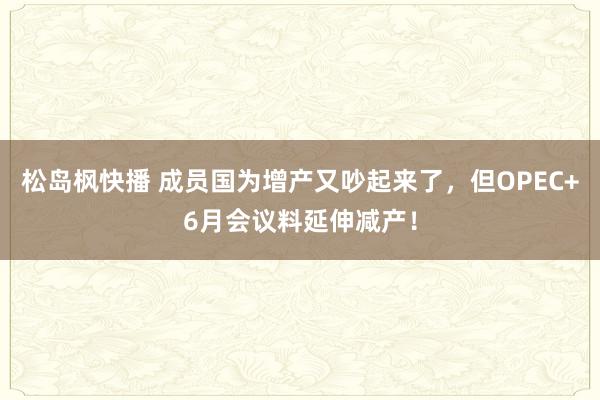 松岛枫快播 成员国为增产又吵起来了，但OPEC+6月会议料延伸减产！