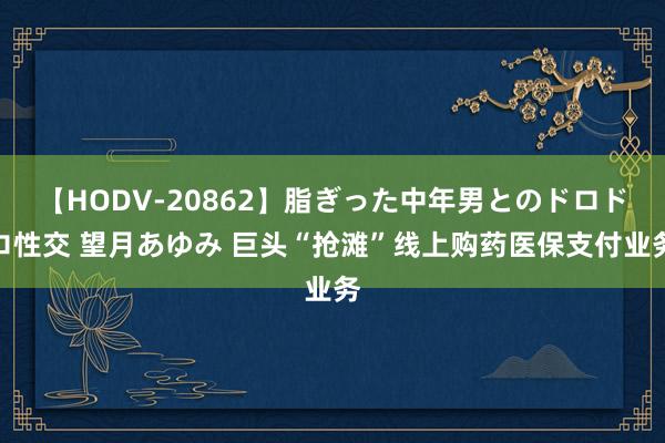 【HODV-20862】脂ぎった中年男とのドロドロ性交 望月あゆみ 巨头“抢滩”线上购药医保支付业务