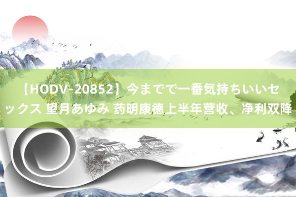 【HODV-20852】今までで一番気持ちいいセックス 望月あゆみ 药明康德上半年营收、净利双降