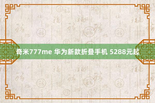 奇米777me 华为新款折叠手机 5288元起