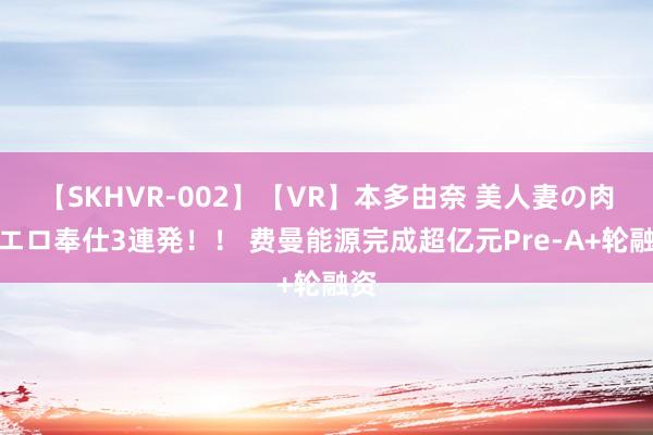 【SKHVR-002】【VR】本多由奈 美人妻の肉体エロ奉仕3連発！！ 费曼能源完成超亿元Pre-A+轮融资