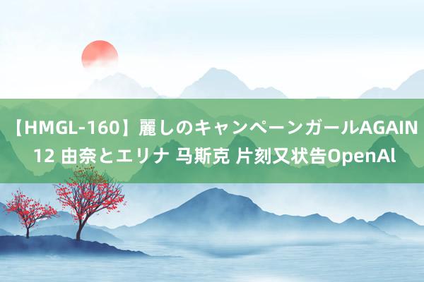 【HMGL-160】麗しのキャンペーンガールAGAIN 12 由奈とエリナ 马斯克 片刻又状告OpenAl