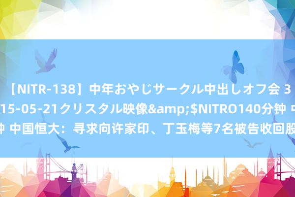 【NITR-138】中年おやじサークル中出しオフ会 3 杏</a>2015-05-21クリスタル映像&$NITRO140分钟 中国恒大：寻求向许家印、丁玉梅等7名被告收回股息及酬谢共约60亿好意思元