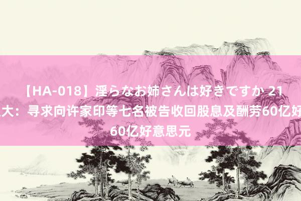 【HA-018】淫らなお姉さんは好きですか 21 中国恒大：寻求向许家印等七名被告收回股息及酬劳60亿好意思元