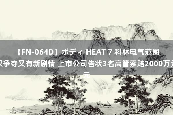 【FN-064D】ボディ HEAT 7 科林电气范围权争夺又有新剧情 上市公司告状3名高管索赔2000万元