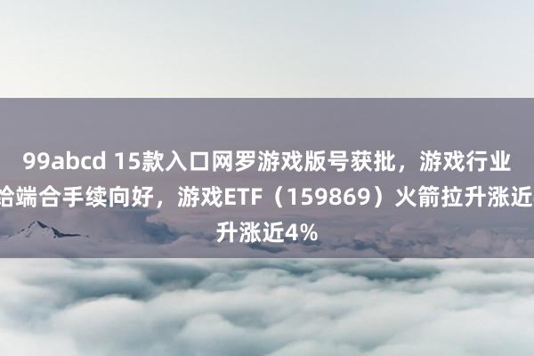 99abcd 15款入口网罗游戏版号获批，游戏行业供给端合手续向好，游戏ETF（159869）火箭拉升涨近4%