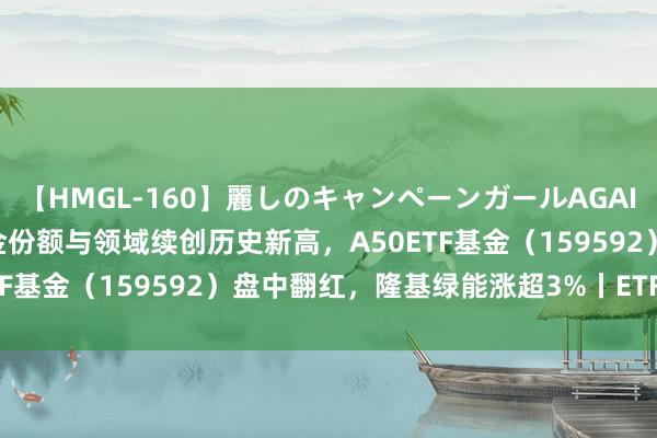 【HMGL-160】麗しのキャンペーンガールAGAIN 12 由奈とエリナ 基金份额与领域续创历史新高，A50ETF基金（159592）盘中翻红，隆基绿能涨超3%丨ETF不雅察