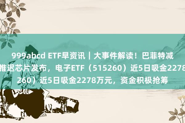 999abcd ETF早资讯｜大事件解读！巴菲特减半苹果握仓，英伟达推迟芯片发布，电子ETF（515260）近5日吸金2278万元，资金积极抢筹