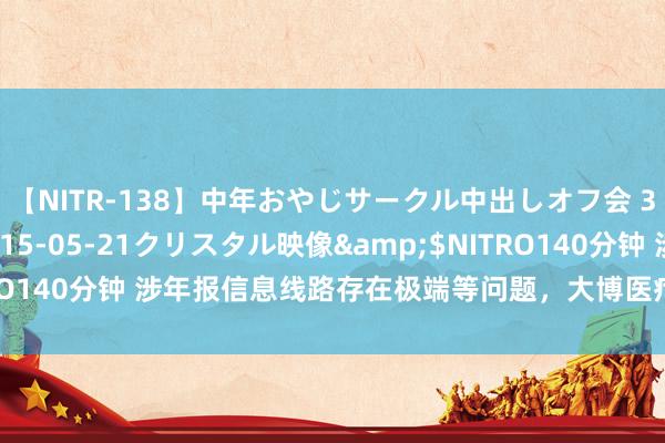 【NITR-138】中年おやじサークル中出しオフ会 3 杏</a>2015-05-21クリスタル映像&$NITRO140分钟 涉年报信息线路存在极端等问题，大博医疗收警示函、监管函