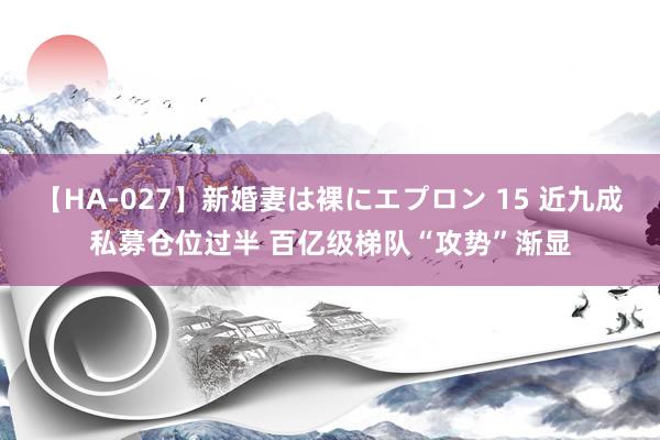 【HA-027】新婚妻は裸にエプロン 15 近九成私募仓位过半 百亿级梯队“攻势”渐显