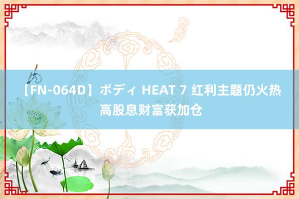 【FN-064D】ボディ HEAT 7 红利主题仍火热 高股息财富获加仓