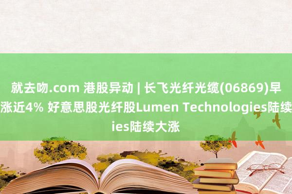 就去吻.com 港股异动 | 长飞光纤光缆(06869)早盘再涨近4% 好意思股光纤股Lumen Technologies陆续大涨