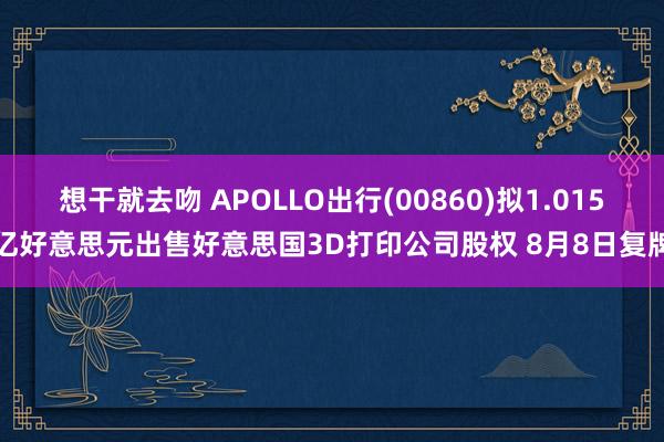 想干就去吻 APOLLO出行(00860)拟1.015亿好意思元出售好意思国3D打印公司股权 8月8日复牌