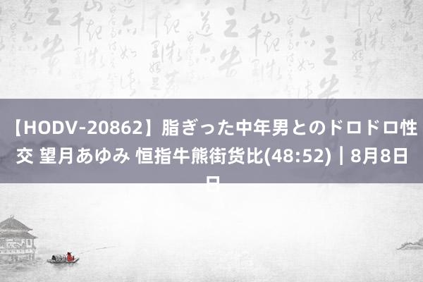 【HODV-20862】脂ぎった中年男とのドロドロ性交 望月あゆみ 恒指牛熊街货比(48:52)︱8月8日