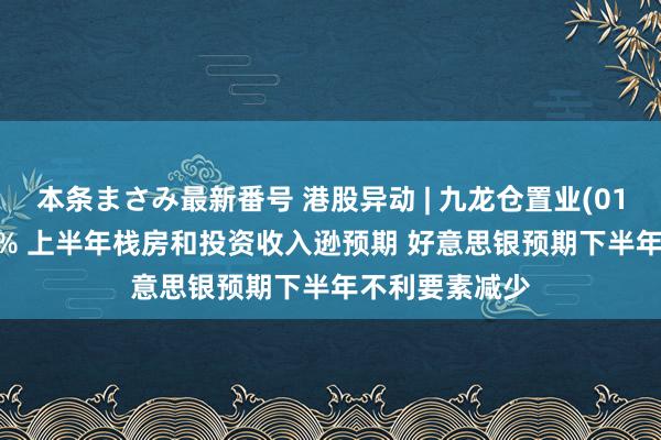 本条まさみ最新番号 港股异动 | 九龙仓置业(01997)再涨超4% 上半年栈房和投资收入逊预期 好意思银预期下半年不利要素减少