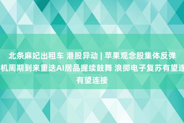 北条麻妃出租车 港股异动 | 苹果观念股集体反弹 换机周期到来重迭AI居品握续鼓舞 浪掷电子复苏有望连接