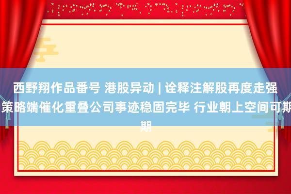 西野翔作品番号 港股异动 | 诠释注解股再度走强 策略端催化重叠公司事迹稳固完毕 行业朝上空间可期