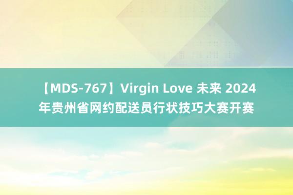 【MDS-767】Virgin Love 未来 2024年贵州省网约配送员行状技巧大赛开赛