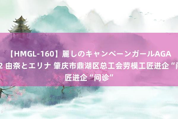 【HMGL-160】麗しのキャンペーンガールAGAIN 12 由奈とエリナ 肇庆市鼎湖区总工会劳模工匠进企“问诊”