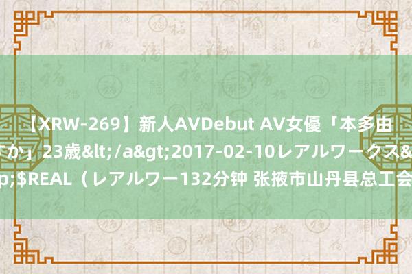 【XRW-269】新人AVDebut AV女優「本多由奈」本名「伊藤あすか」23歳</a>2017-02-10レアルワークス&$REAL（レアルワー132分钟 张掖市山丹县总工会为户外作事者建好“第二家园”