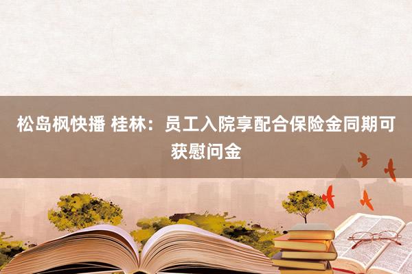 松岛枫快播 桂林：员工入院享配合保险金同期可获慰问金