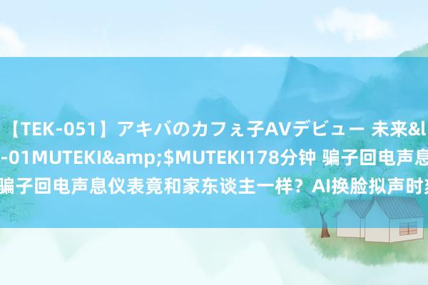 【TEK-051】アキバのカフぇ子AVデビュー 未来</a>2013-08-01MUTEKI&$MUTEKI178分钟 骗子回电声息仪表竟和家东谈主一样？AI换脸拟声时刻使用乱象惊东谈主！