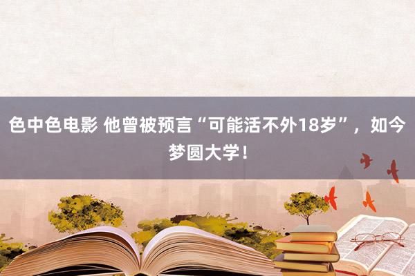 色中色电影 他曾被预言“可能活不外18岁”，如今梦圆大学！