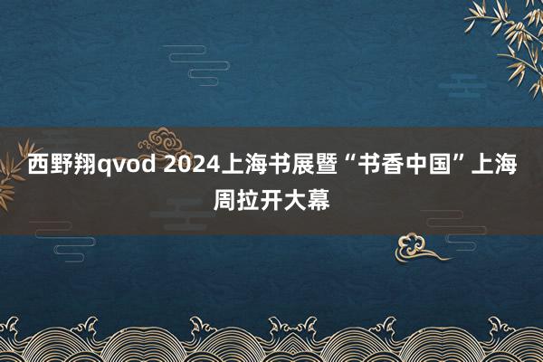 西野翔qvod 2024上海书展暨“书香中国”上海周拉开大幕