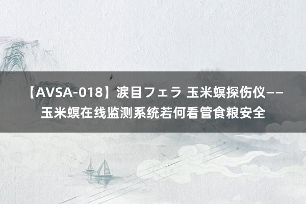 【AVSA-018】涙目フェラ 玉米螟探伤仪——玉米螟在线监测系统若何看管食粮安全