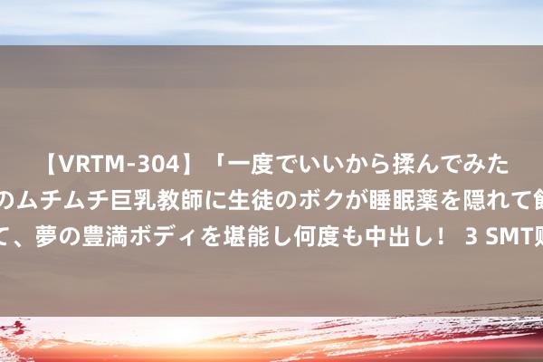 【VRTM-304】「一度でいいから揉んでみたい！」はち切れんばかりのムチムチ巨乳教師に生徒のボクが睡眠薬を隠れて飲ませて、夢の豊満ボディを堪能し何度も中出し！ 3 SMT贴片加工中的常见故障及处分步调